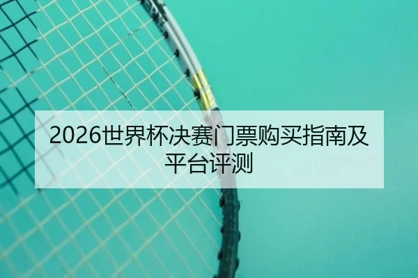2026世界杯决赛门票购买指南及平台评测