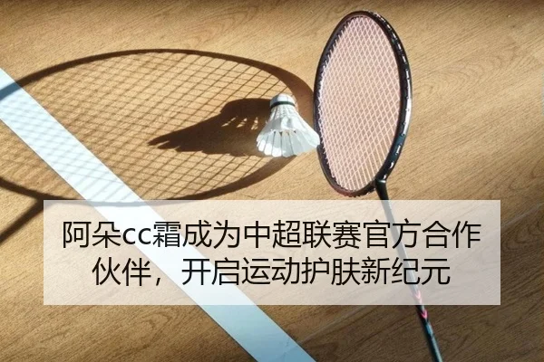 阿朵cc霜成为中超联赛官方合作伙伴，开启运动护肤新纪元