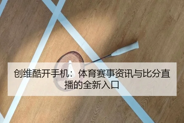 创维酷开手机：体育赛事资讯与比分直播的全新入口