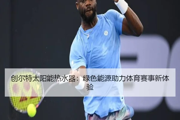 创尔特太阳能热水器：绿色能源助力体育赛事新体验
