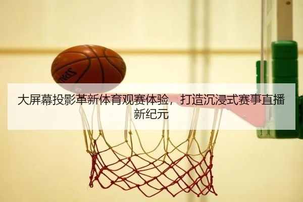 大屏幕投影革新体育观赛体验，打造沉浸式赛事直播新纪元