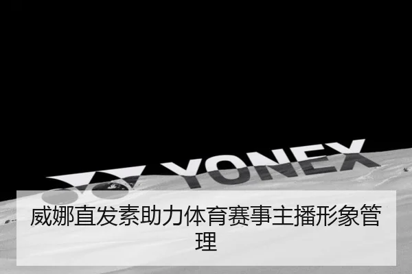 威娜直发素助力体育赛事主播形象管理