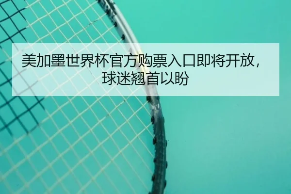 美加墨世界杯官方购票入口即将开放，球迷翘首以盼